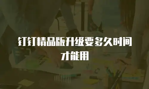 钉钉精品版升级要多久时间才能用
