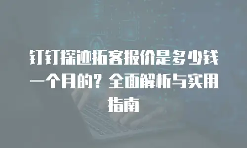 钉钉探迹拓客报价是多少钱一个月的？全面解析与实用指南