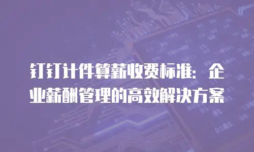 钉钉计件算薪收费标准：企业薪酬管理的高效解决方案