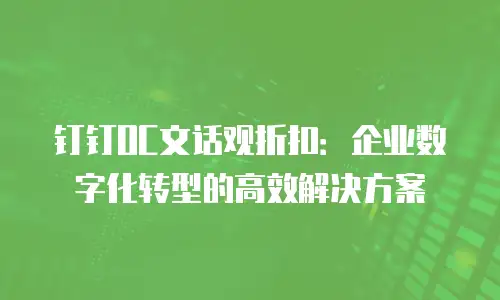 钉钉OC文话观折扣：企业数字化转型的高效解决方案
