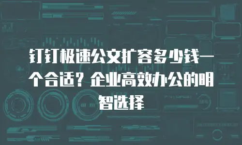 钉钉极速公文扩容多少钱一个合适？企业高效办公的明智选择