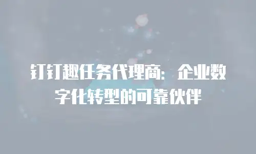 钉钉趣任务代理商：企业数字化转型的可靠伙伴