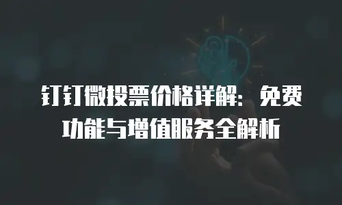 钉钉微投票价格详解：免费功能与增值服务全解析