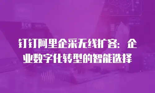 钉钉阿里企采无线扩容：企业数字化转型的智能选择