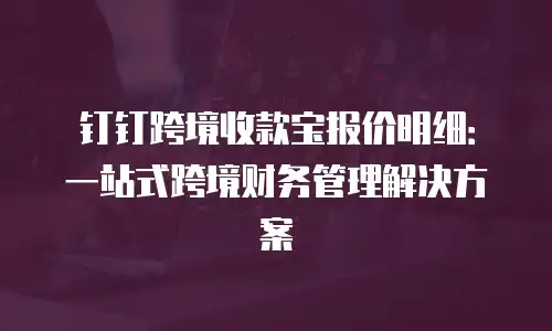 钉钉跨境收款宝报价明细：一站式跨境财务管理解决方案