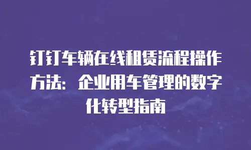 钉钉车辆在线租赁流程操作方法：企业用车管理的数字化转型指南