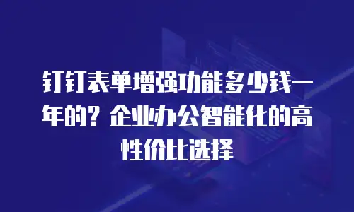 钉钉表单增强功能多少钱一年的？企业办公智能化的高性价比选择