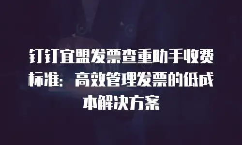 钉钉宜盟发票查重助手收费标准：高效管理发票的低成本解决方案