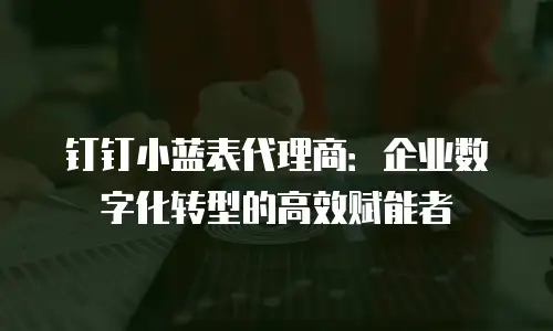 钉钉小蓝表代理商：企业数字化转型的高效赋能者