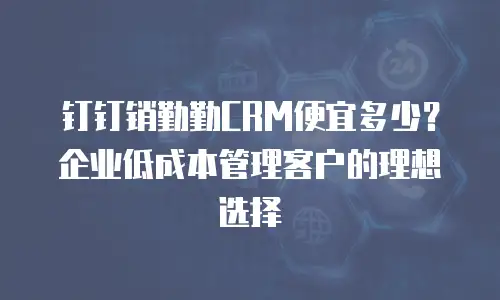 钉钉销勤勤CRM便宜多少？企业低成本管理客户的理想选择