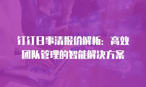 钉钉日事清报价解析：高效团队管理的智能解决方案
