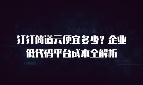 钉钉简道云便宜多少？企业低代码平台成本全解析