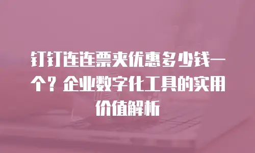 钉钉连连票夹优惠多少钱一个？企业数字化工具的实用价值解析