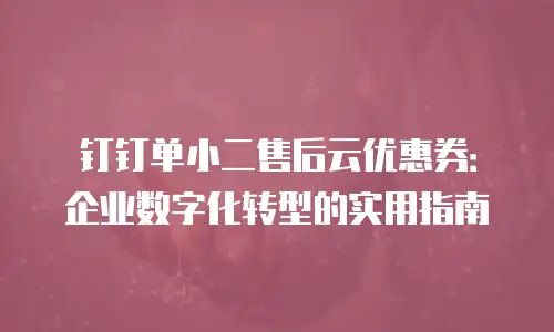 钉钉单小二售后云优惠券：企业数字化转型的实用指南