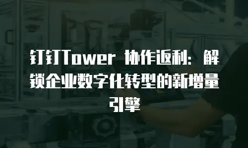 钉钉Tower 协作返利：解锁企业数字化转型的新增量引擎