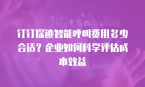 钉钉探迹智能呼叫费用多少合适？企业如何科学评估成本效益