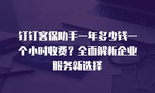 钉钉客保助手一年多少钱一个小时收费？全面解析企业服务新选择
