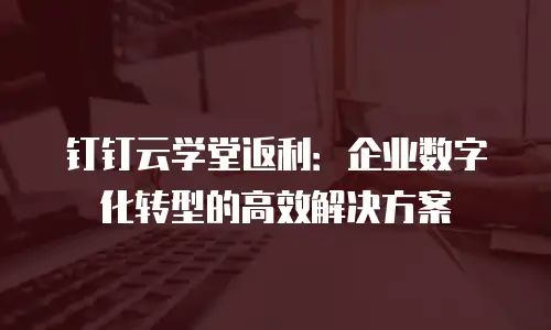 钉钉云学堂返利：企业数字化转型的高效解决方案