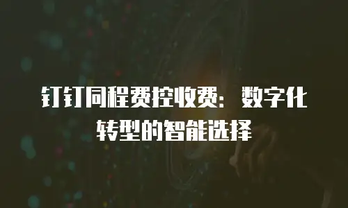 钉钉同程费控收费：数字化转型的智能选择