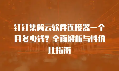 钉钉集简云软件连接器一个月多少钱？全面解析与性价比指南