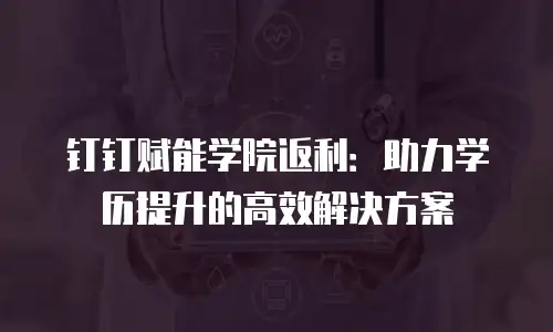 钉钉赋能学院返利：助力学历提升的高效解决方案