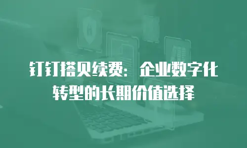 钉钉搭贝续费：企业数字化转型的长期价值选择