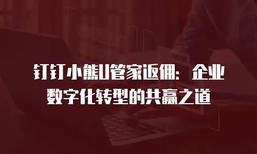 钉钉小熊U管家返佣：企业数字化转型的共赢之道