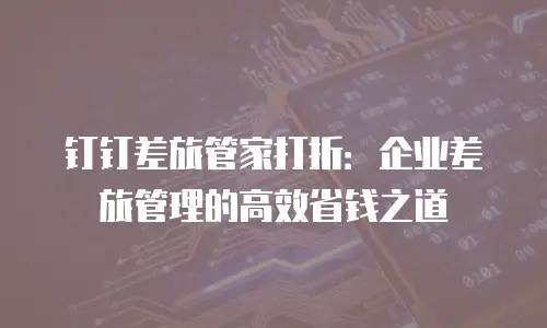 钉钉差旅管家打折：企业差旅管理的高效省钱之道