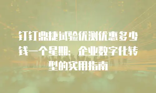 钉钉鼎捷试验优测优惠多少钱一个星期：企业数字化转型的实用指南