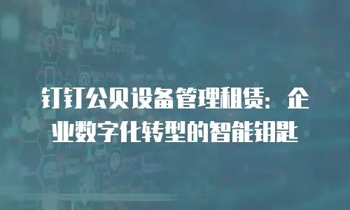 钉钉公贝设备管理租赁：企业数字化转型的智能钥匙
