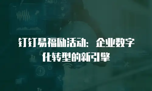 钉钉易福励活动：企业数字化转型的新引擎
