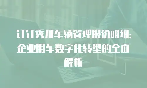 钉钉秀川车辆管理报价明细：企业用车数字化转型的全面解析