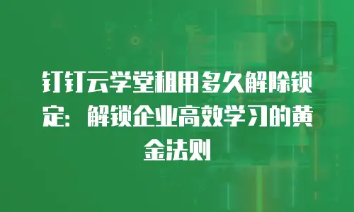 钉钉云学堂租用多久解除锁定：解锁企业高效学习的黄金法则
