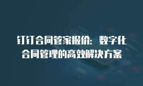 钉钉合同管家报价：数字化合同管理的高效解决方案