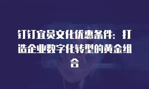 钉钉宜员文化优惠条件：打造企业数字化转型的黄金组合