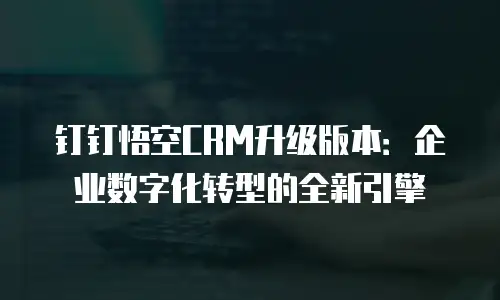 钉钉悟空CRM升级版本：企业数字化转型的全新引擎