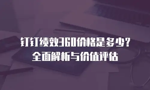 钉钉绩效360价格是多少？全面解析与价值评估