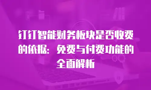 钉钉智能财务板块是否收费的依据：免费与付费功能的全面解析