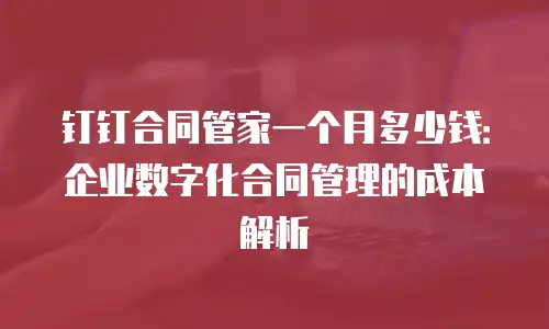 钉钉合同管家一个月多少钱：企业数字化合同管理的成本解析