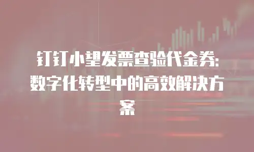 钉钉小望发票查验代金券：数字化转型中的高效解决方案