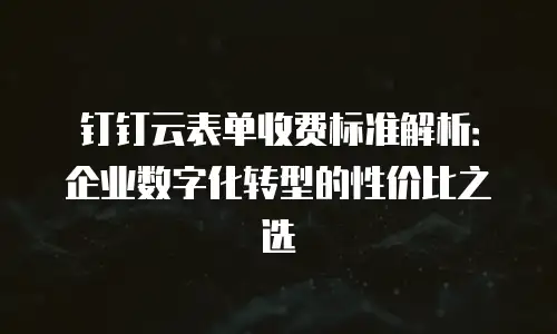 钉钉云表单收费标准解析：企业数字化转型的性价比之选
