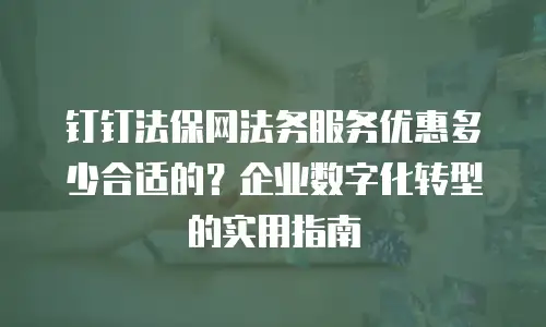 钉钉法保网法务服务优惠多少合适的？企业数字化转型的实用指南