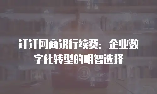 钉钉网商银行续费：企业数字化转型的明智选择
