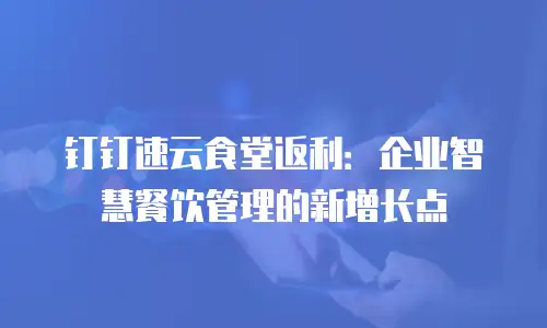 钉钉速云食堂返利：企业智慧餐饮管理的新增长点