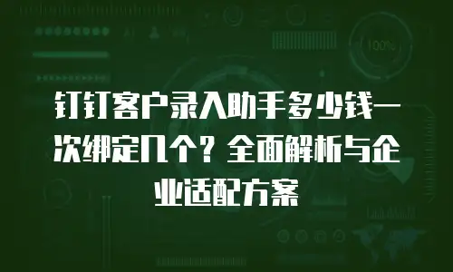 钉钉客户录入助手多少钱一次绑定几个？全面解析与企业适配方案