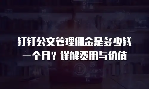 钉钉公文管理佣金是多少钱一个月？详解费用与价值