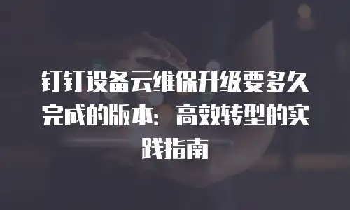 钉钉设备云维保升级要多久完成的版本：高效转型的实践指南