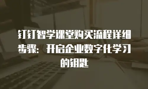 钉钉智学课堂购买流程详细步骤：开启企业数字化学习的钥匙