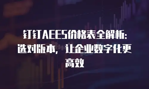 钉钉AEES价格表全解析：选对版本，让企业数字化更高效