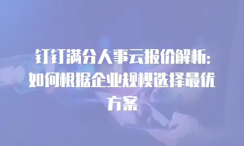 钉钉满分人事云报价解析：如何根据企业规模选择最优方案